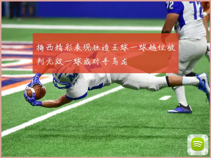 梅西精彩表现独造五球一球越位被判无效一球成对手乌龙