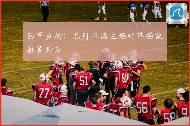 西甲分析：巴列卡诺主场对阵强敌胜算渺茫