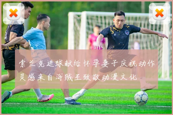 索兰克进球献给怀孕妻子庆祝动作灵感来自海贼王致敬动漫文化