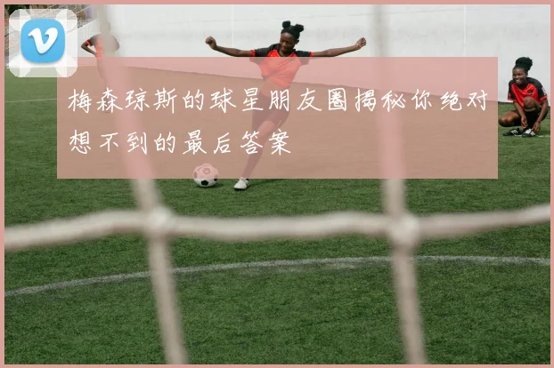 梅森琼斯的球星朋友圈揭秘你绝对想不到的最后答案