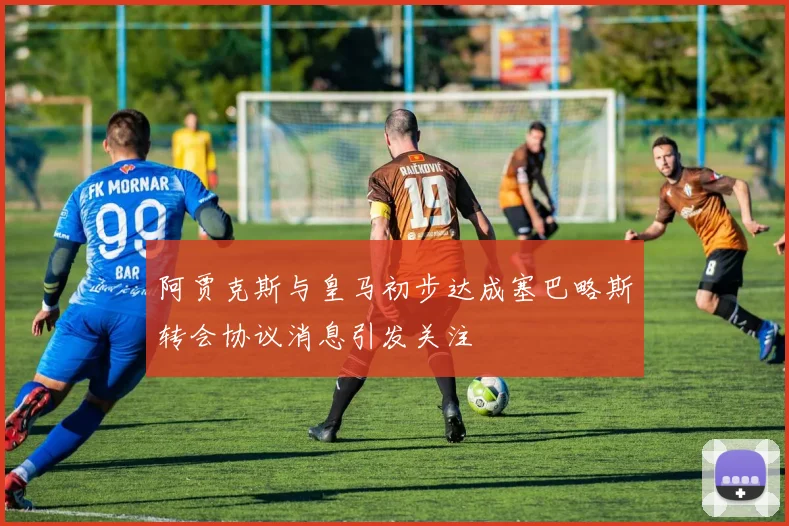阿贾克斯与皇马初步达成塞巴略斯转会协议消息引发关注
