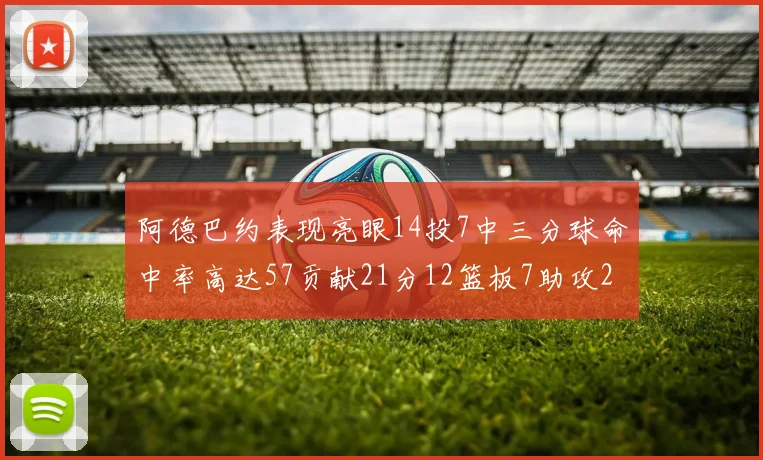 阿德巴约表现亮眼14投7中三分球命中率高达57贡献21分12篮板7助攻2抢断