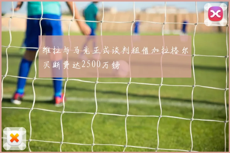 维拉与马竞正式谈判租借加拉格尔买断费达2500万镑