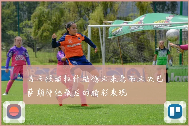 马卡报道拉什福德未来悬而未决巴萨期待他最后的精彩表现