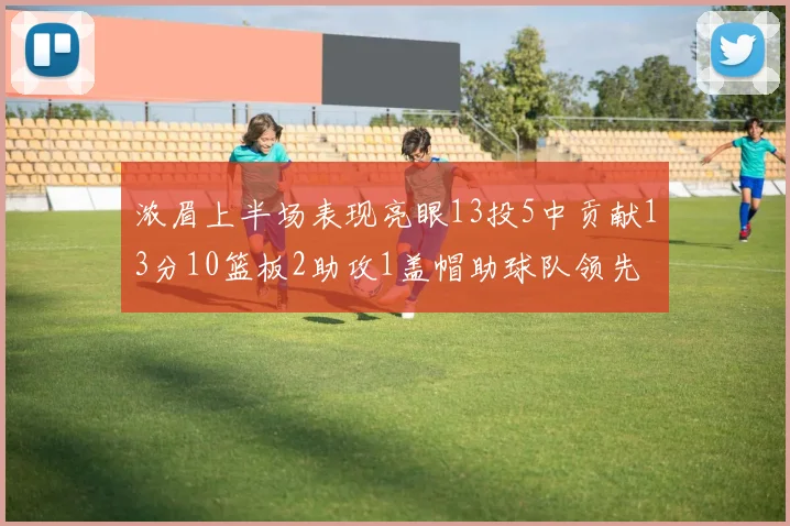 浓眉上半场表现亮眼13投5中贡献13分10篮板2助攻1盖帽助球队领先