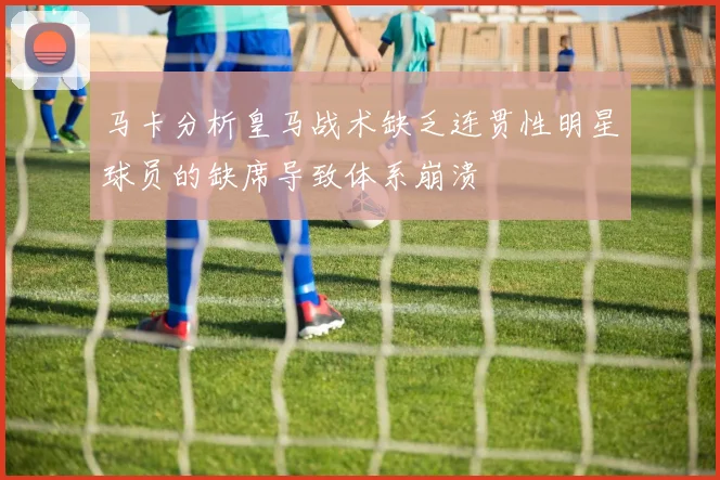 马卡分析皇马战术缺乏连贯性明星球员的缺席导致体系崩溃