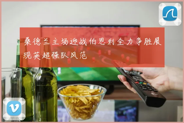 桑德兰主场迎战伯恩利全力争胜展现英超强队风范