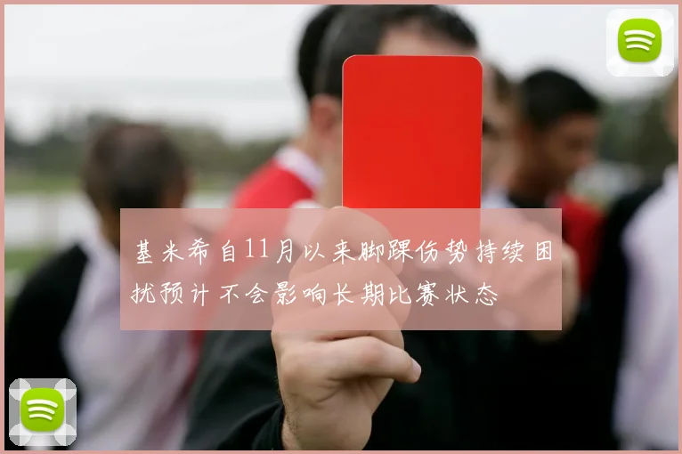 基米希自11月以来脚踝伤势持续困扰预计不会影响长期比赛状态