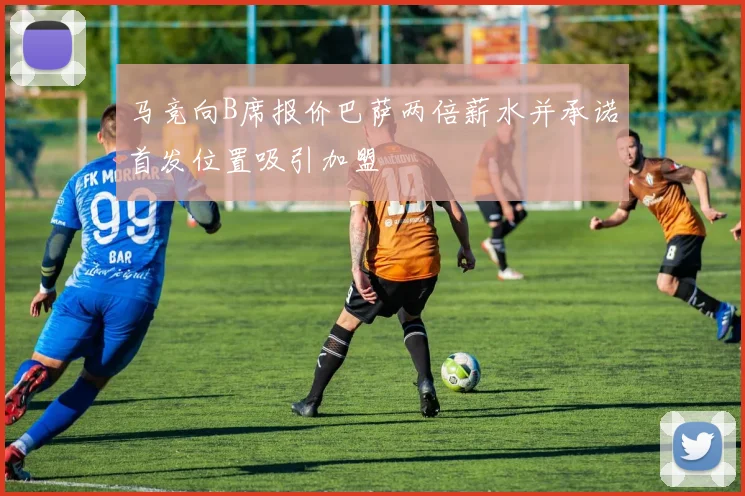 马竞向B席报价巴萨两倍薪水并承诺首发位置吸引加盟