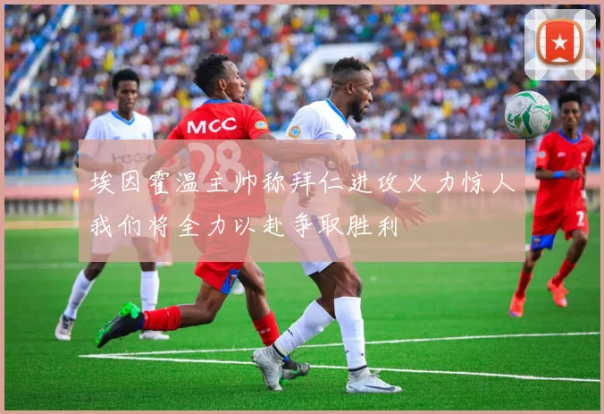 埃因霍温主帅称拜仁进攻火力惊人我们将全力以赴争取胜利