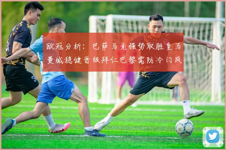 欧冠分析：巴萨马竞强势取胜皇马曼城稳健晋级拜仁巴黎需防冷门风险