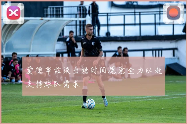 爱德华兹谈出场时间愿意全力以赴支持球队需求