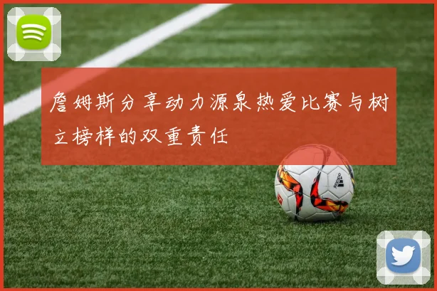 詹姆斯分享动力源泉热爱比赛与树立榜样的双重责任