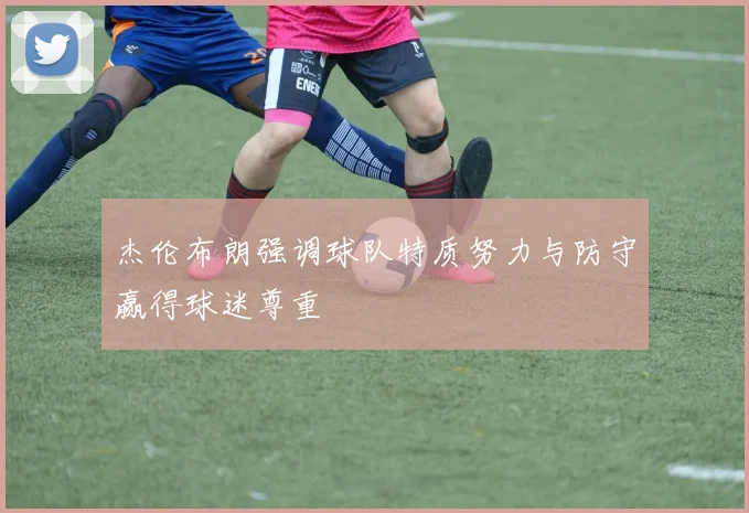 杰伦布朗强调球队特质努力与防守赢得球迷尊重