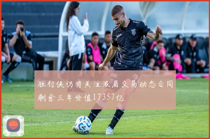 独行侠仍将关注浓眉交易动态合同剩余三年价值17357亿