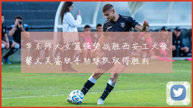 华东师大女篮强势战胜西安工大张馨文吴睿联手助球队取得胜利
