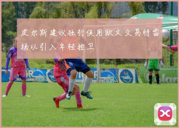 皮尔斯建议独行侠用欧文交易特雷杨以引入年轻控卫