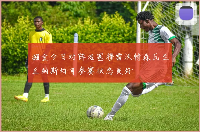 掘金今日对阵活塞穆雷沃特森瓦兰丘纳斯均可参赛状态良好