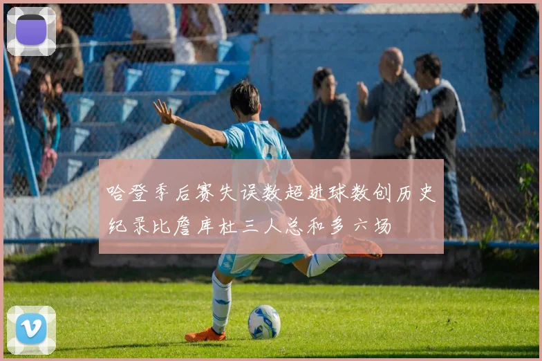 哈登季后赛失误数超进球数创历史纪录比詹库杜三人总和多六场