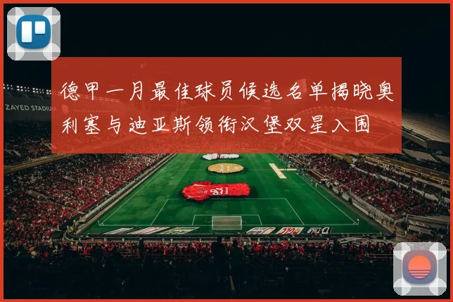 德甲一月最佳球员候选名单揭晓奥利塞与迪亚斯领衔汉堡双星入围